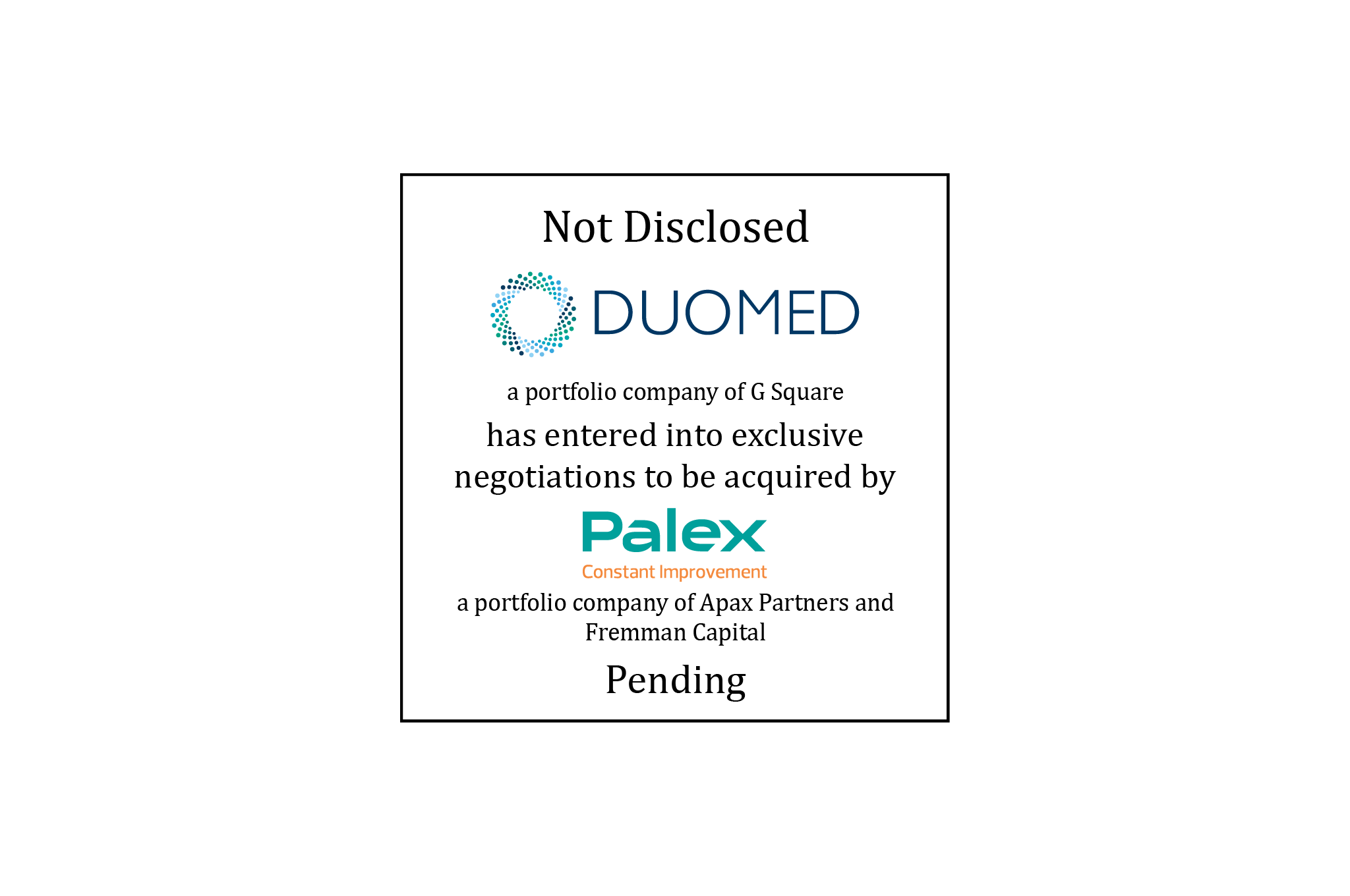 Not Disclosed | Duomed (logo), a portfolio company of G Square, has entered into exclusive negotiations to be acquired by Palex Medical (logo), a portfolio company of Apax Partners and Fremman Capital | Pending