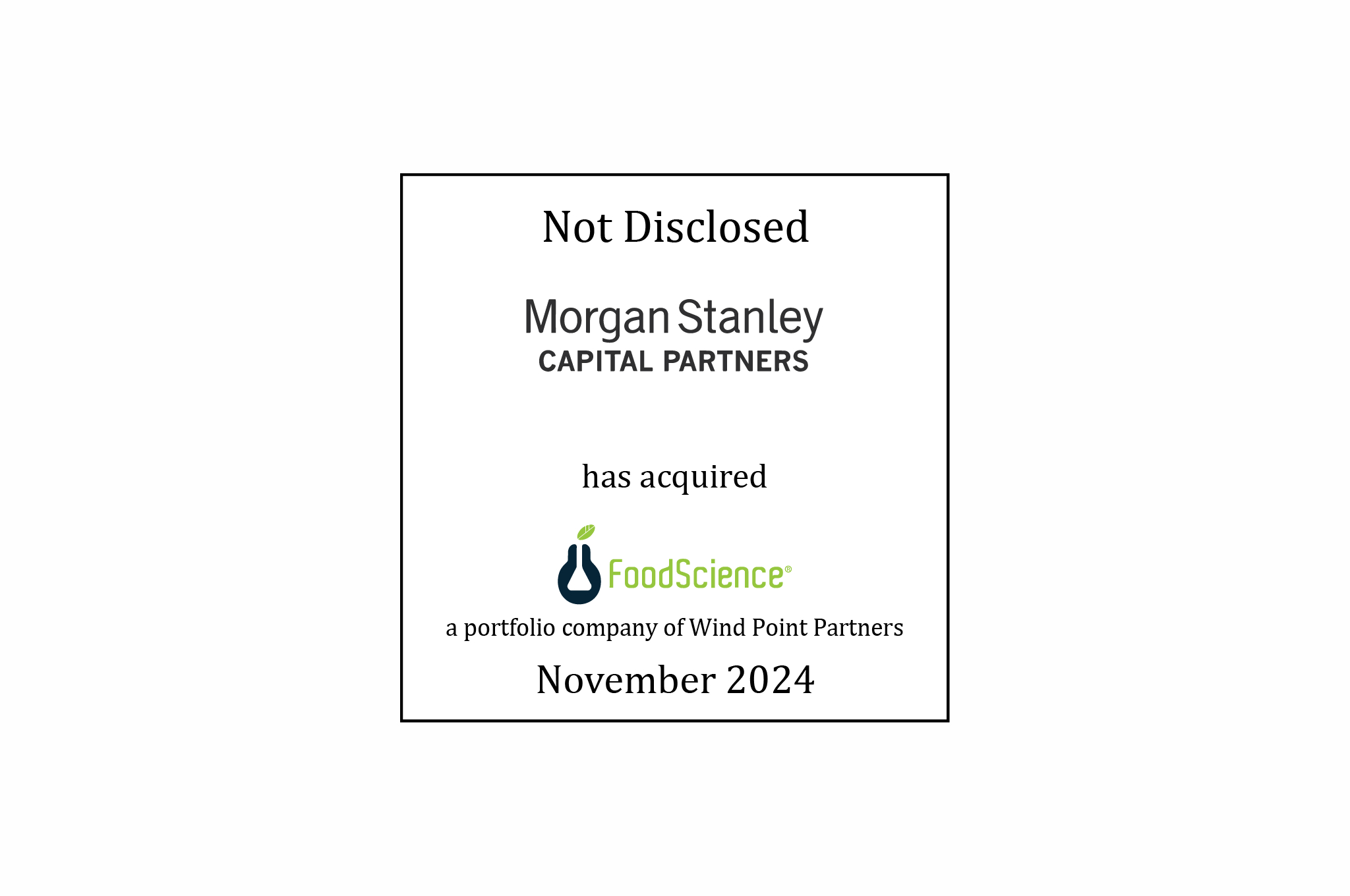 Not Disclosed | Morgan Stanley Capital Partners has acquired FoodScience a portfolio company of Wind Point Partners | November 2024