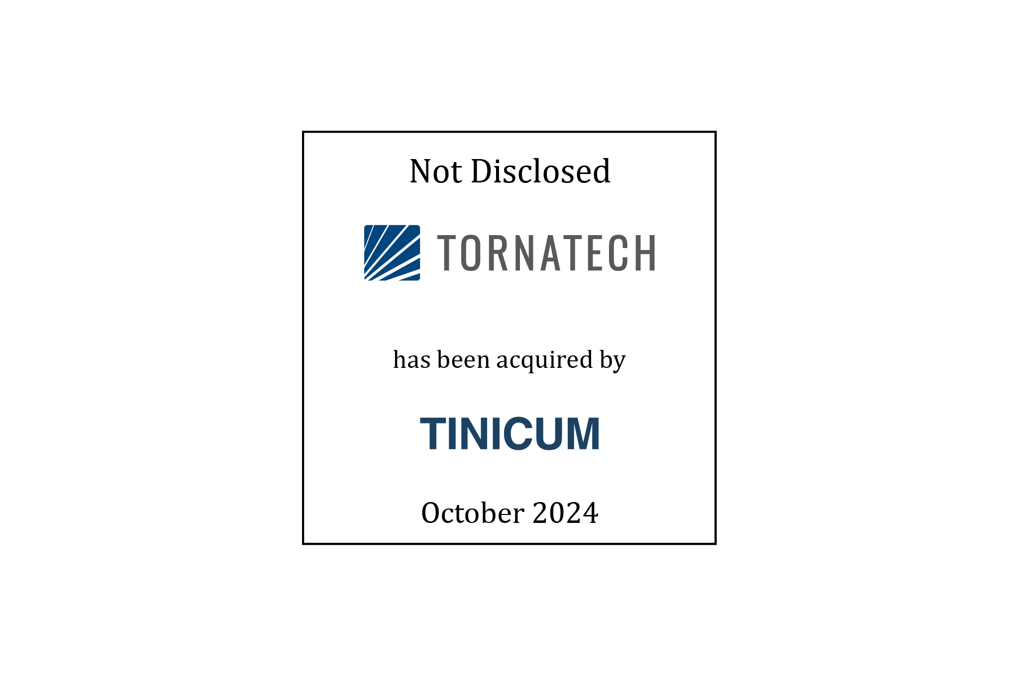 Tombstone: Not Disclosed | Tornatech (logo) has agreed to be acquired by Tinicum (logo) | Pending