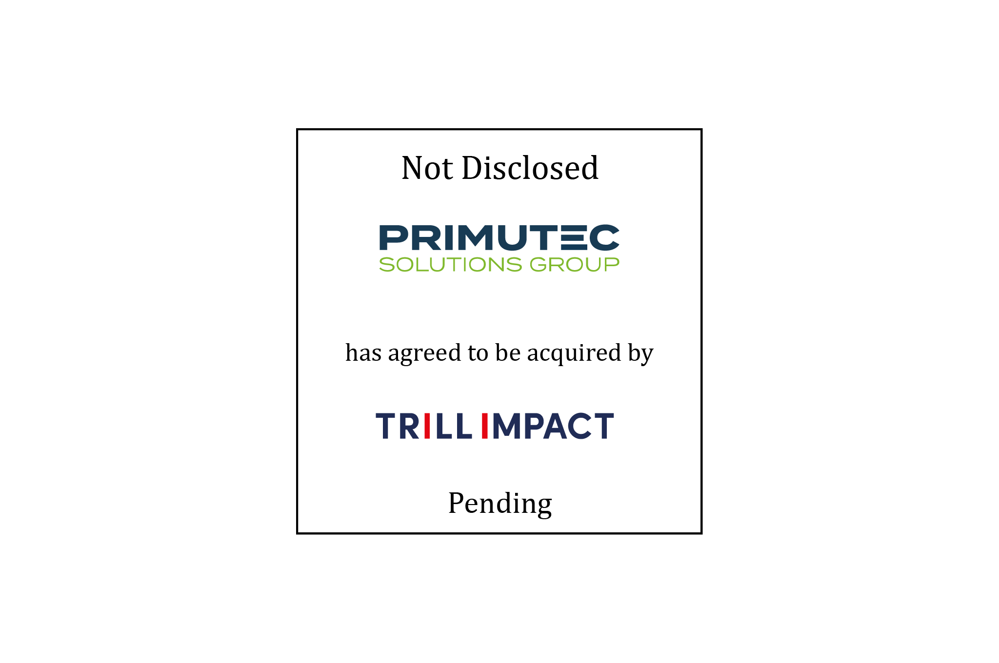 Not disclosed | Primutec Solutions Group (logo) has agreed to be acquired by Trill Impact (logo) | Pending